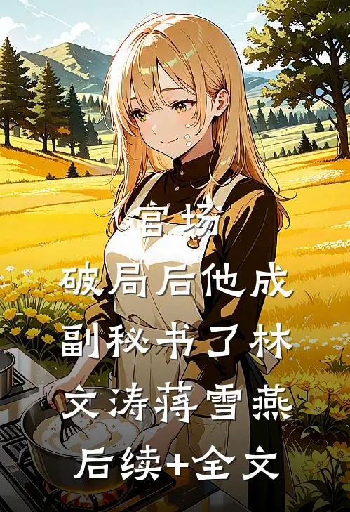 官场：破局后他成副秘书了林文涛蒋雪燕后续+全文