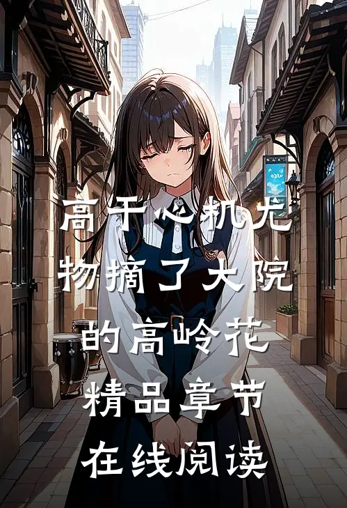高干心机尤物摘了大院的高岭花精品章节在线阅读
