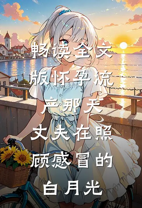 畅读全文版怀孕流产那天，丈夫在照顾感冒的白月光