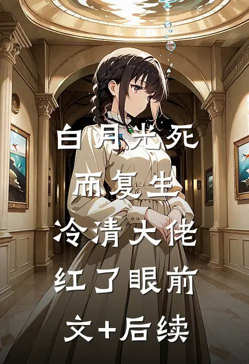 白月光死而复生，冷清大佬红了眼前文+后续