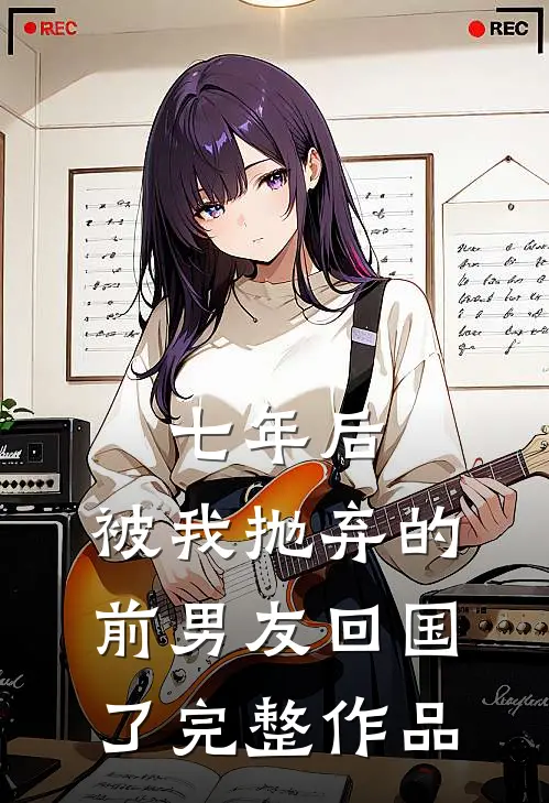 七年后，被我抛弃的前男友回国了完整作品