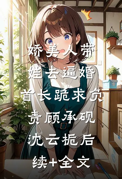 娇美人带娃去逼婚，首长跪求负责顾承砚沈云栀后续+全文