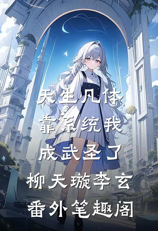 天生凡体，靠系统我成武圣了：柳天璇李玄番外笔趣阁