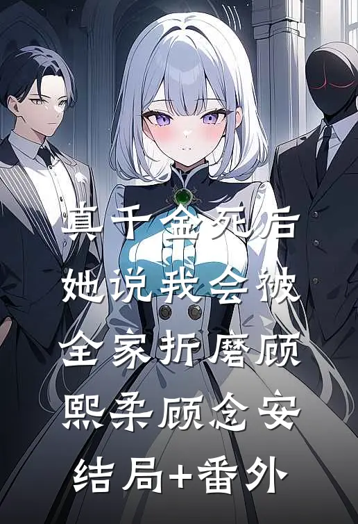 真千金死后，她说我会被全家折磨顾熙柔顾念安结局+番外