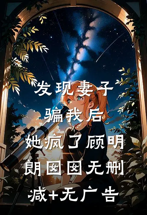 发现妻子骗我后，她疯了顾明朗囡囡无删减+无广告