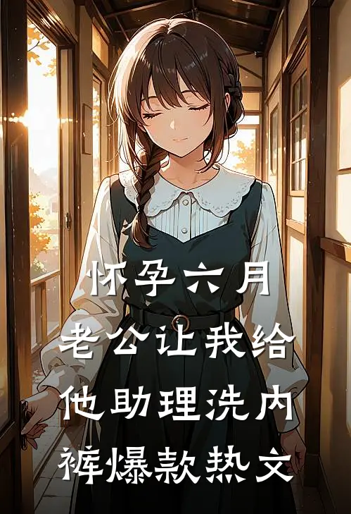 怀孕六月，老公让我给他助理洗内裤爆款热文