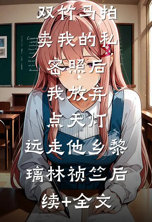 双竹马拍卖我的私密照后，我放弃点天灯，远走他乡黎璃林祯竺后续+全文