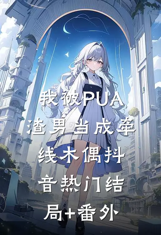 我被PUA渣男当成牵线木偶抖音热门结局+番外