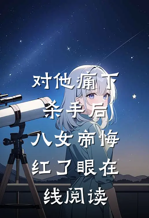 对他痛下杀手后，八女帝悔红了眼在线阅读
