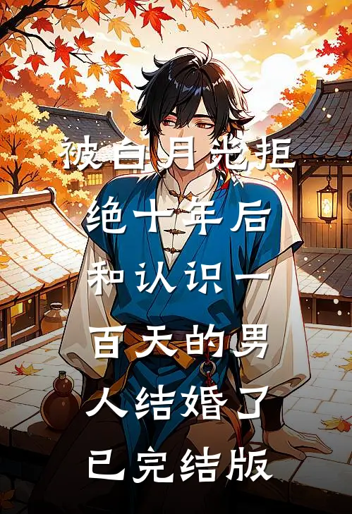 被白月光拒绝十年后，和认识一百天的男人结婚了已完结版