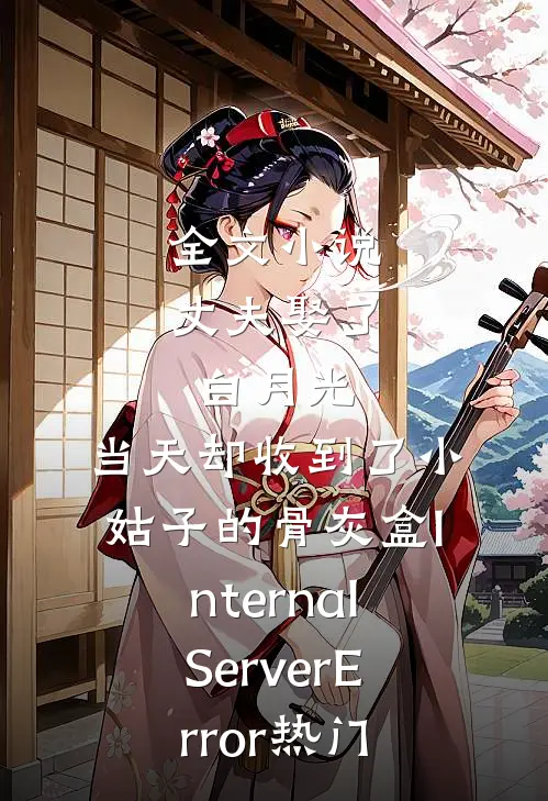 全文小说丈夫娶了白月光，当天却收到了小姑子的骨灰盒InternalServerError热门