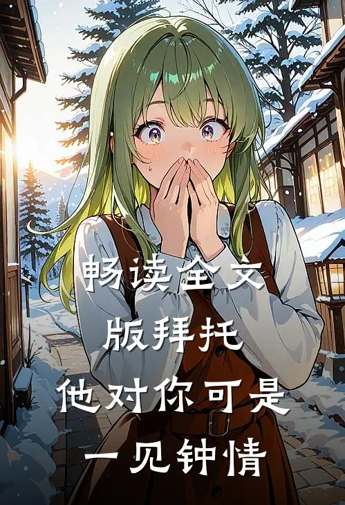 畅读全文版拜托，他对你可是一见钟情