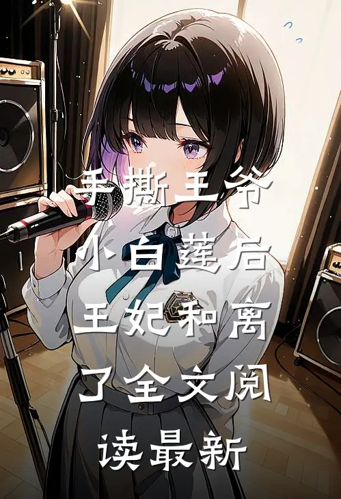 手撕王爷小白莲后，王妃和离了全文阅读最新