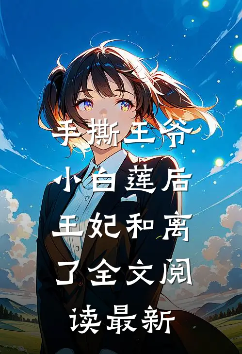 手撕王爷小白莲后，王妃和离了全文阅读最新