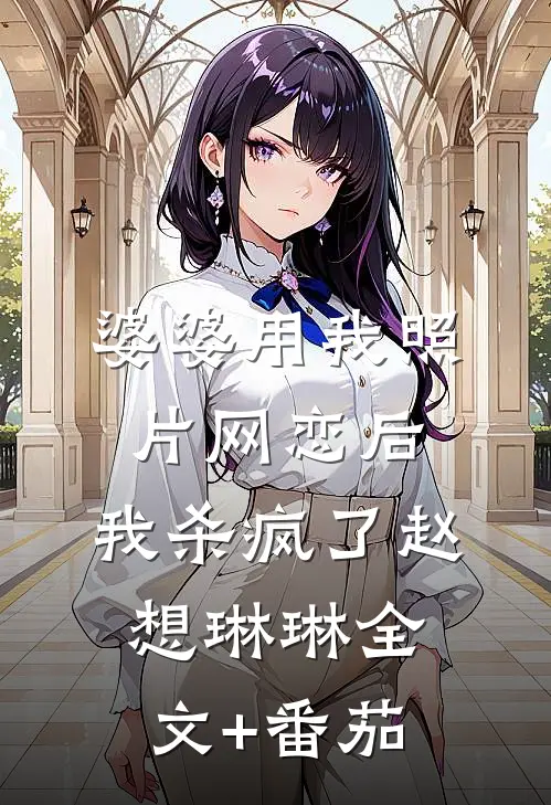 婆婆用我照片网恋后，我杀疯了赵想琳琳全文+番茄