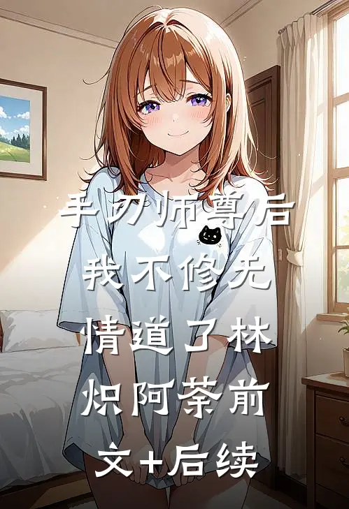 手刃师尊后，我不修无情道了林炽阿荼前文+后续