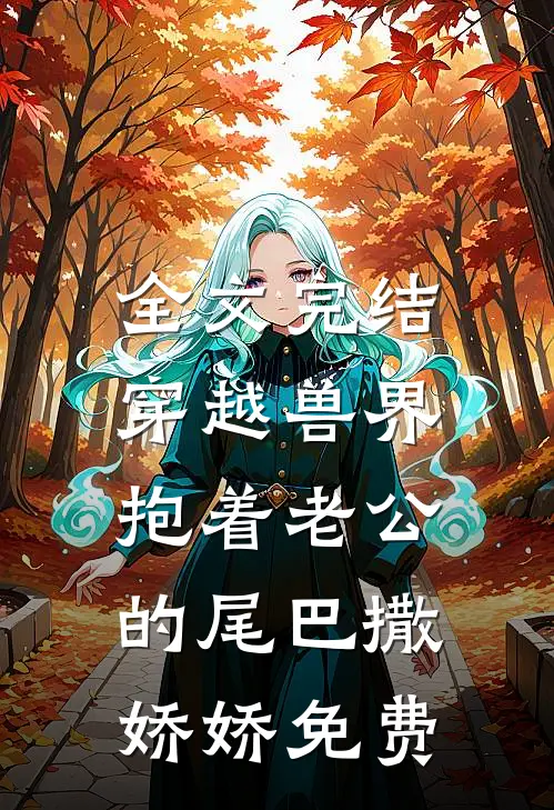 全文完结穿越兽界:抱着老公的尾巴撒娇娇免费