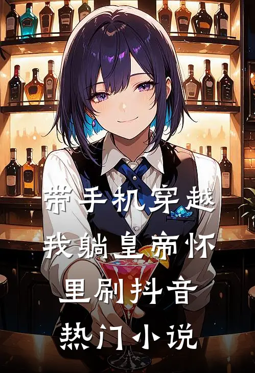 带手机穿越，我躺皇帝怀里刷抖音热门小说