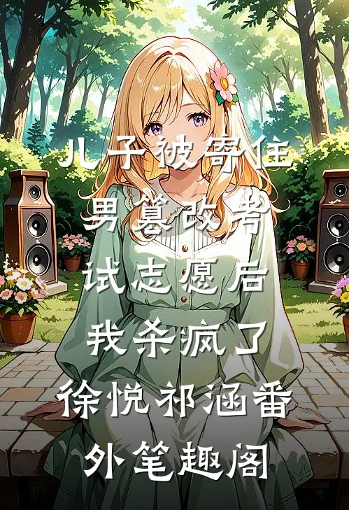 儿子被寄住男篡改考试志愿后，我杀疯了：徐悦祁涵番外笔趣阁