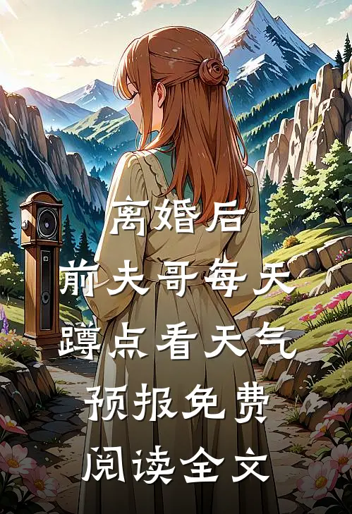 离婚后，前夫哥每天蹲点看天气预报免费阅读全文