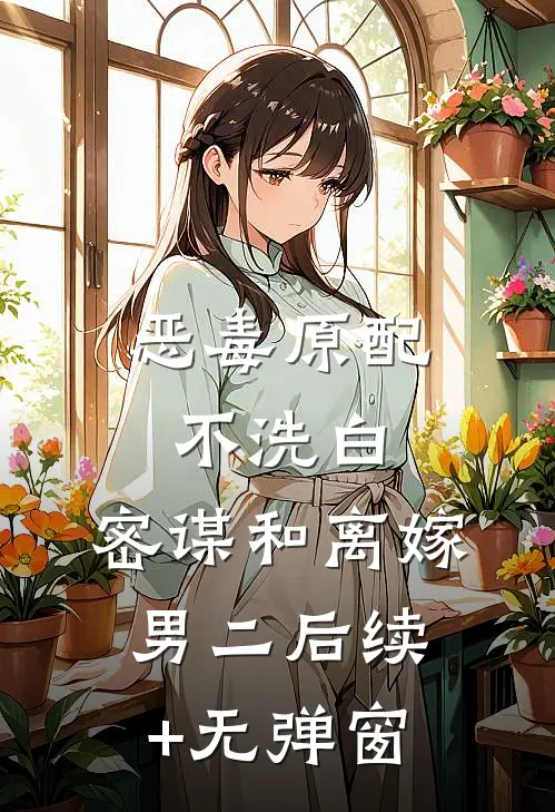 恶毒原配不洗白，密谋和离嫁男二后续+无弹窗