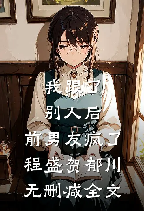 我跟了别人后，前男友疯了程盛贺郁川无删减全文