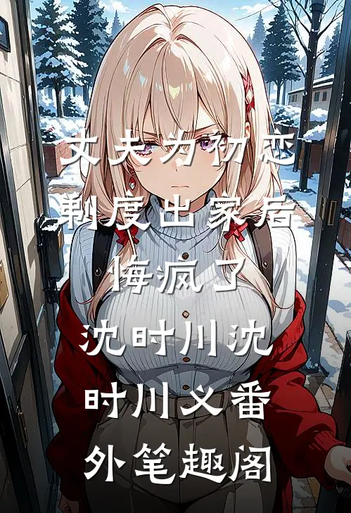 丈夫为初恋剃度出家后，悔疯了：沈时川沈时川义番外笔趣阁