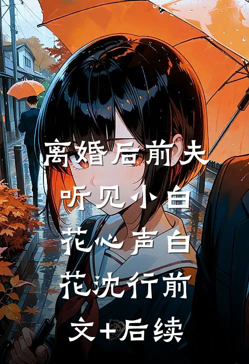 离婚后前夫听见小白花心声白花沈行前文+后续