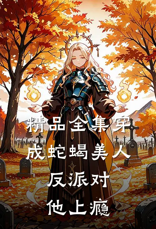 精品全集穿成蛇蝎美人，反派对他上瘾
