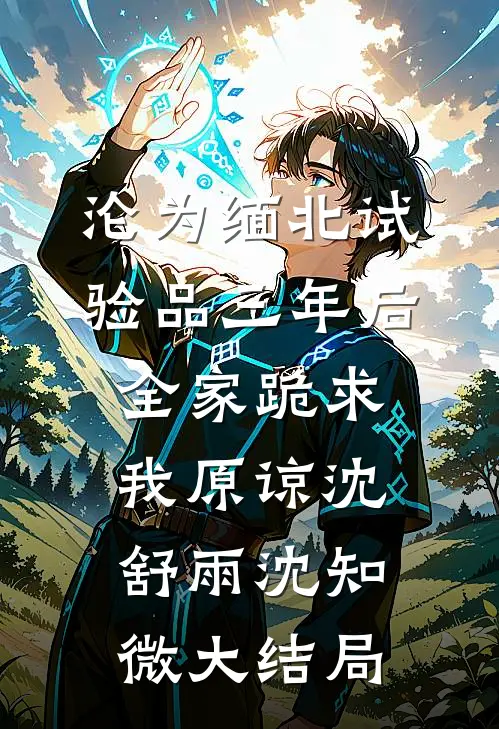 沦为缅北试验品三年后，全家跪求我原谅沈舒雨沈知微大结局