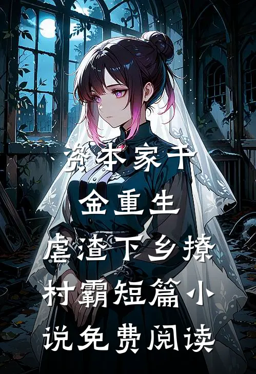 资本家千金重生，虐渣下乡撩村霸短篇小说免费阅读