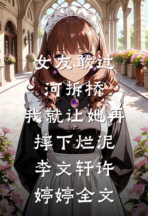 女友敢过河拆桥，我就让她再摔下烂泥李文轩许婷婷全文