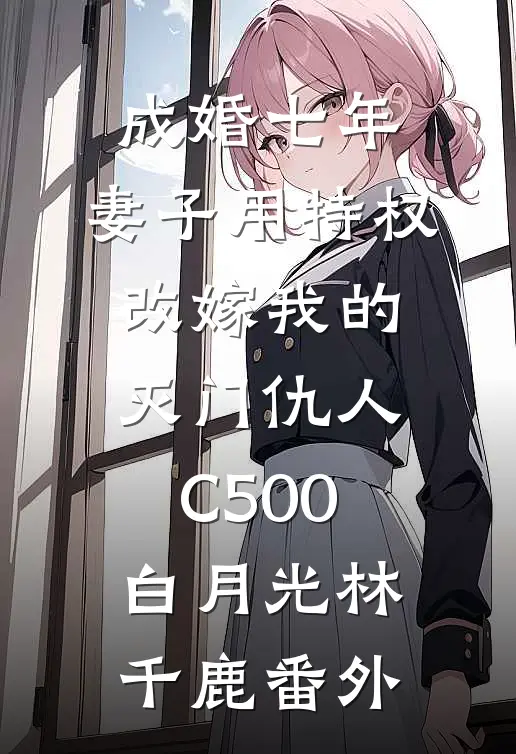 成婚七年，妻子用特权改嫁我的灭门仇人C500白月光林千鹿番外