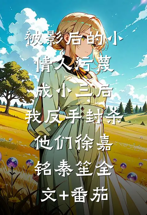被影后的小情人污蔑成小三后，我反手封杀他们徐嘉铭秦笙全文+番茄