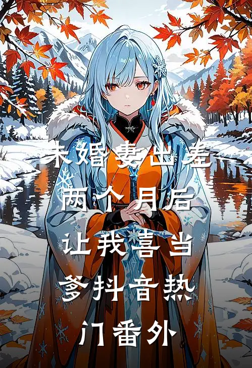 未婚妻出差两个月后，让我喜当爹抖音热门 番外