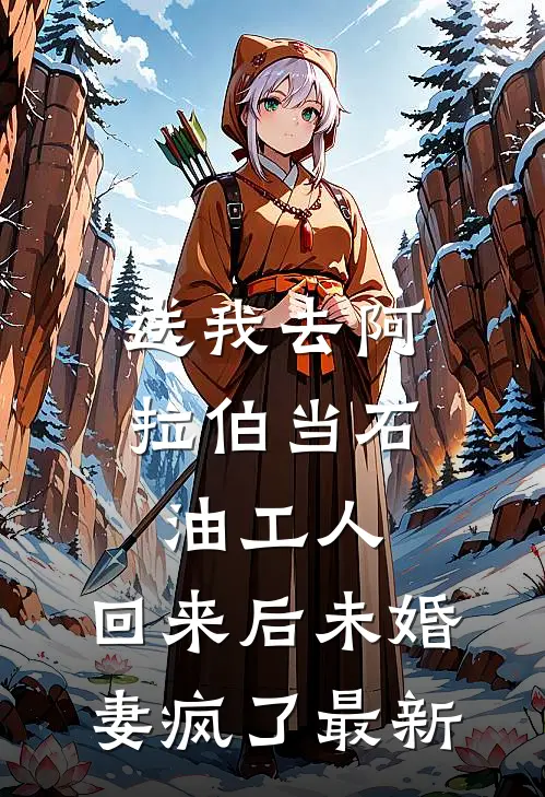 送我去阿拉伯当石油工人，回来后未婚妻疯了最新