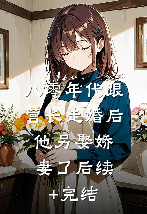 八零年代跟营长走婚后，他另娶娇妻了后续+完结