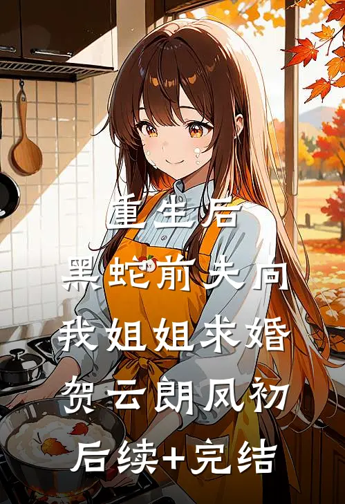 重生后，黑蛇前夫向我姐姐求婚贺云朗凤初后续+完结