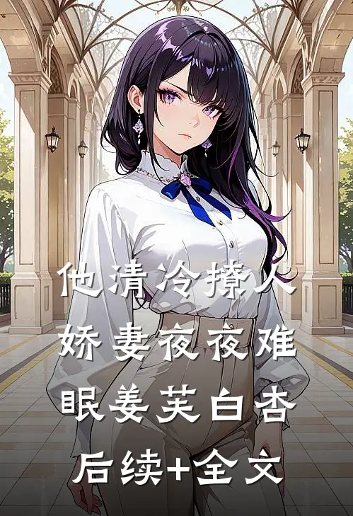 他清冷撩人，娇妻夜夜难眠姜芙白杏后续+全文