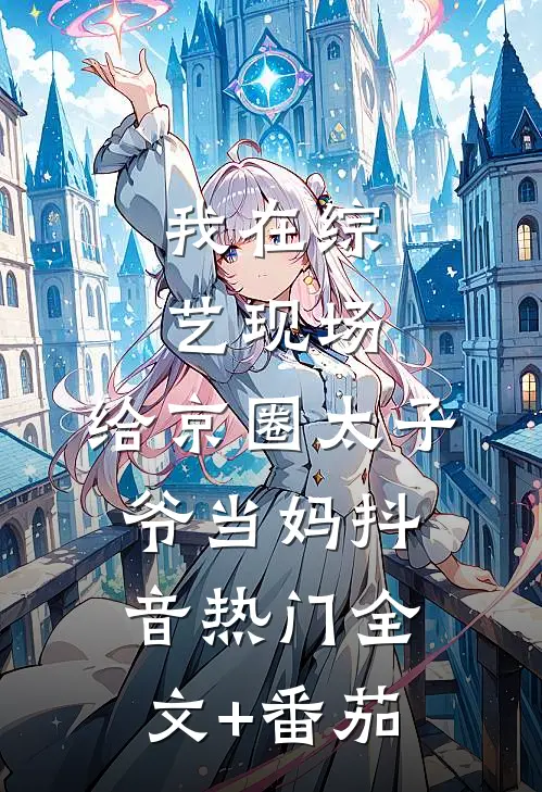我在综艺现场，给京圈太子爷当妈抖音热门全文+番茄