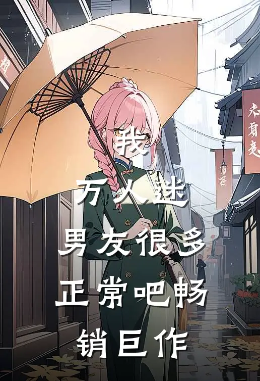 我，万人迷，男友很多正常吧畅销巨作