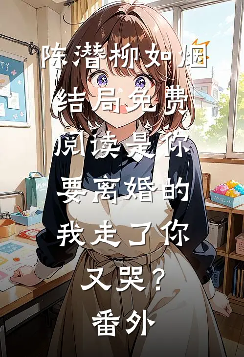 陈潜柳如烟结局免费阅读是你要离婚的，我走了你又哭？番外