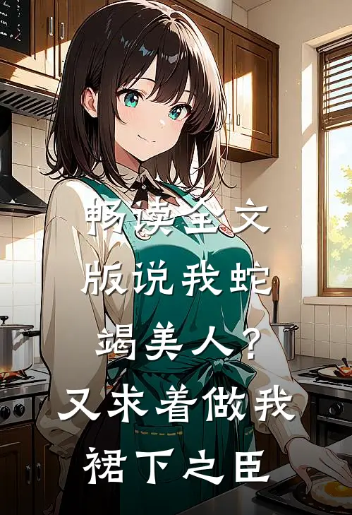 畅读全文版说我蛇竭美人？又求着做我裙下之臣