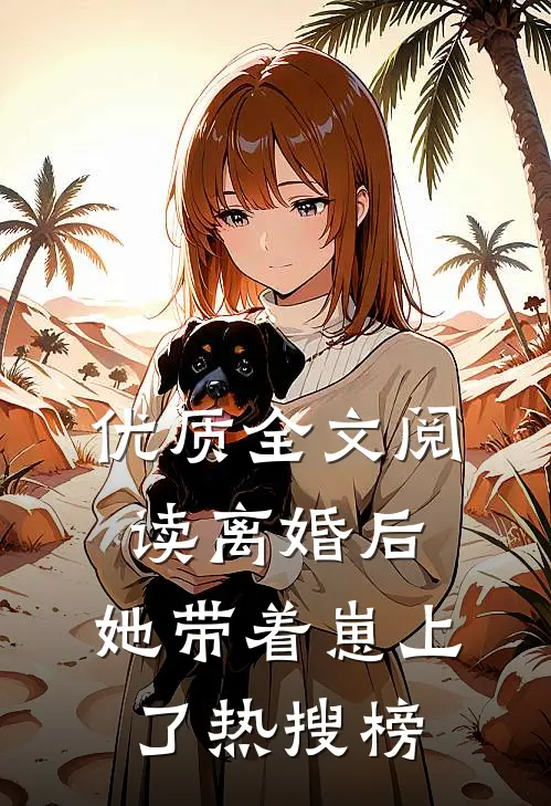优质全文阅读离婚后，她带着崽上了热搜榜