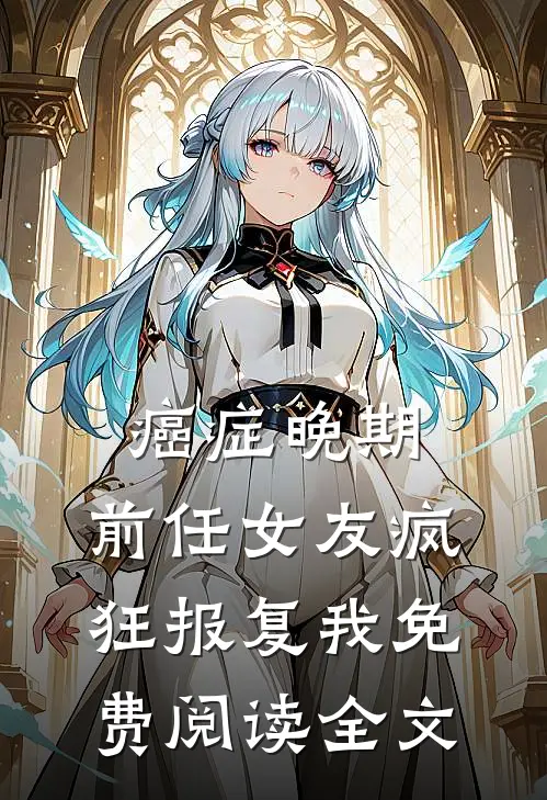 癌症晚期，前任女友疯狂报复我免费阅读全文