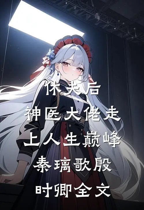休夫后，神医大佬走上人生巅峰秦璃歌殷时卿全文