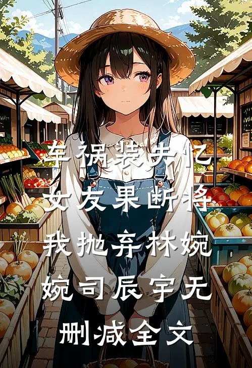 车祸装失忆，女友果断将我抛弃林婉婉司辰宇无删减全文