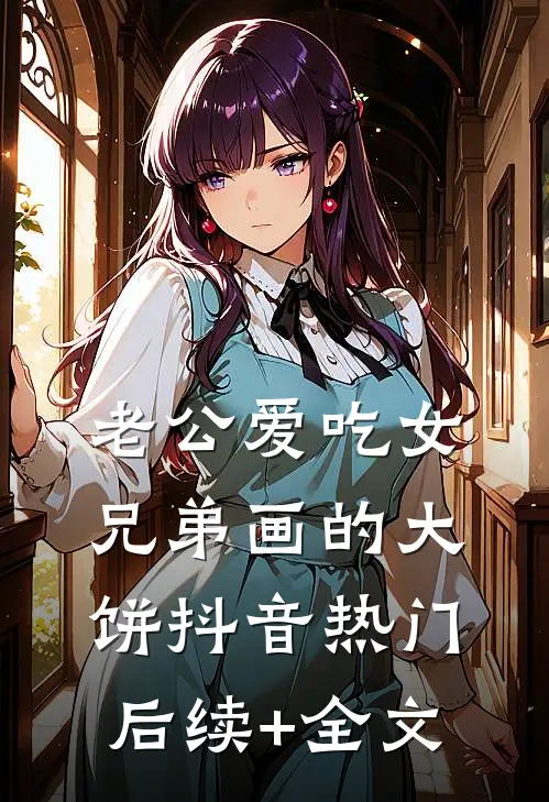 老公爱吃女兄弟画的大饼抖音热门后续+全文