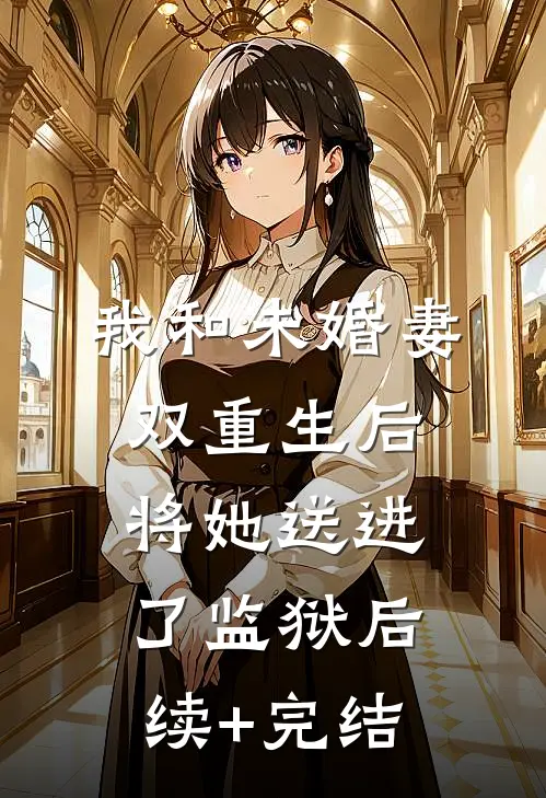 我和未婚妻双重生后，将她送进了监狱后续+完结