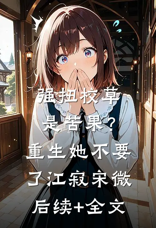 强扭校草是苦果？重生她不要了江寂宋微后续+全文